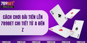 Cách Chơi Bài Tiến Lên 789BET Chi Tiết Từ A Đến Z