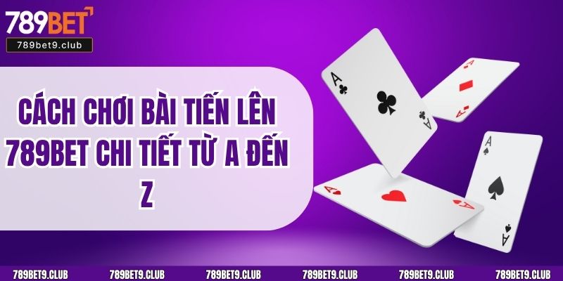 Cách Chơi Bài Tiến Lên 789BET Chi Tiết Từ A Đến Z